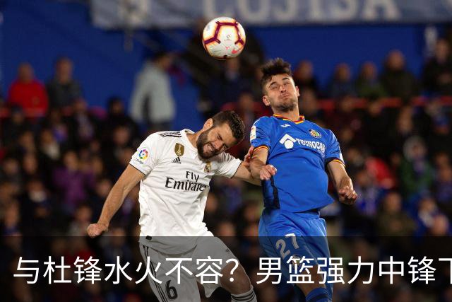与杜锋水火不容？男篮强力中锋下家曝光，广东队惨遭重大打击！